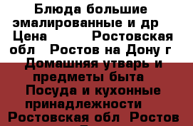 Блюда большие, эмалированные и др. › Цена ­ 250 - Ростовская обл., Ростов-на-Дону г. Домашняя утварь и предметы быта » Посуда и кухонные принадлежности   . Ростовская обл.,Ростов-на-Дону г.